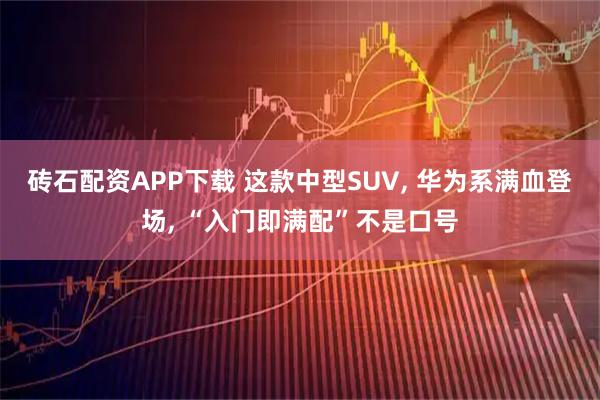 砖石配资APP下载 这款中型SUV, 华为系满血登场, “入门即满配”不是口号