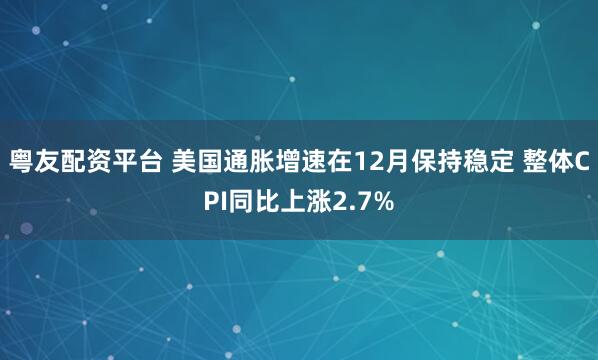 粤友配资平台 美国通胀增速在12月保持稳定 整体CPI同比上涨2.7%