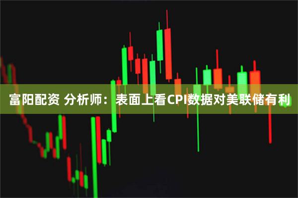 富阳配资 分析师：表面上看CPI数据对美联储有利