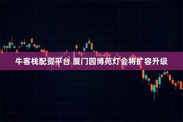 牛客栈配资平台 厦门园博苑灯会将扩容升级