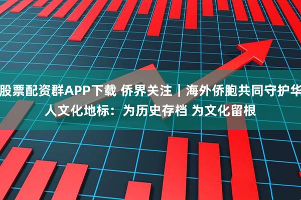 股票配资群APP下载 侨界关注｜海外侨胞共同守护华人文化地标：为历史存档 为文化留根