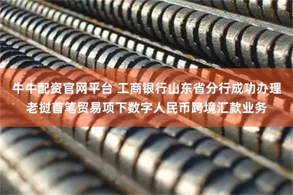 牛牛配资官网平台 工商银行山东省分行成功办理老挝首笔贸易项下数字人民币跨境汇款业务