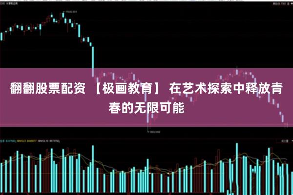 翻翻股票配资 【极画教育】 在艺术探索中释放青春的无限可能