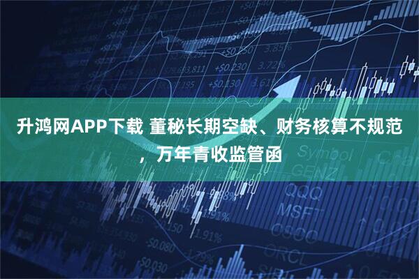 升鸿网APP下载 董秘长期空缺、财务核算不规范，万年青收监管函