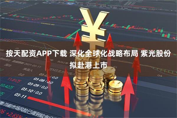 按天配资APP下载 深化全球化战略布局 紫光股份拟赴港上市