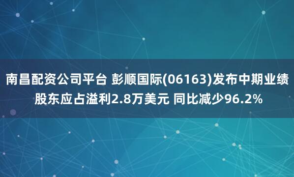 南昌配资公司平台 彭顺国际(06163)发布中期业绩 股东应占溢利2.8万美元 同比减少96.2%