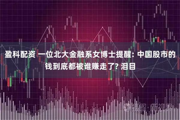 盈科配资 一位北大金融系女博士提醒: 中国股市的钱到底都被谁赚走了? 泪目