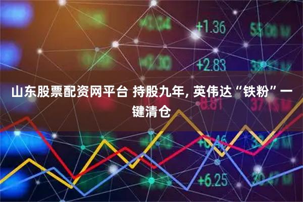 山东股票配资网平台 持股九年, 英伟达“铁粉”一键清仓