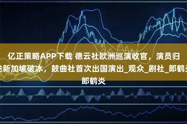 亿正策略APP下载 德云社欧洲巡演收官，演员归途新加坡破冰，鼓曲社首次出国演出_观众_剧社_郎鹤炎