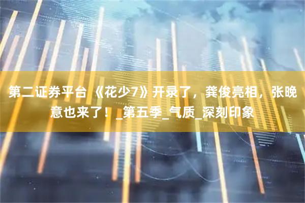 第二证券平台 《花少7》开录了，龚俊亮相，张晚意也来了！_第五季_气质_深刻印象