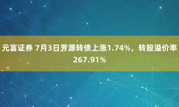 元富证券 7月3日芳源转债上涨1.74%，转股溢价率267.91%