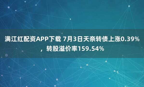 满江红配资APP下载 7月3日天奈转债上涨0.39%，转股溢价率159.54%