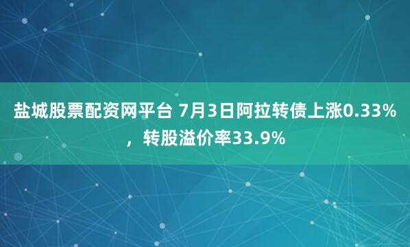 盐城股票配资网平台 7月3日阿拉转债上涨0.33%，转股溢价率33.9%