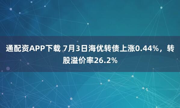 通配资APP下载 7月3日海优转债上涨0.44%，转股溢价率26.2%