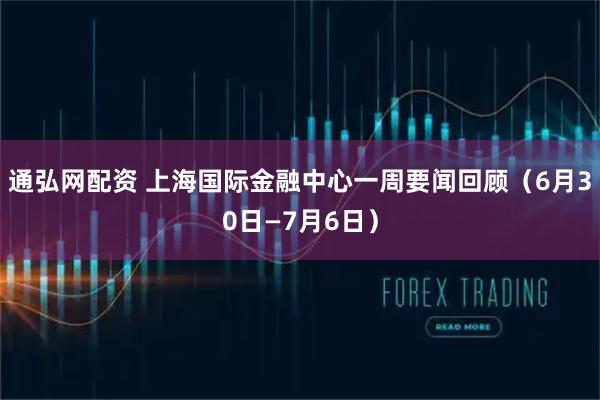 通弘网配资 上海国际金融中心一周要闻回顾（6月30日—7月6日）