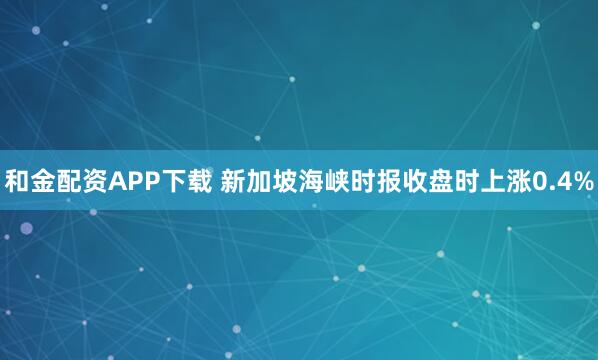 和金配资APP下载 新加坡海峡时报收盘时上涨0.4%