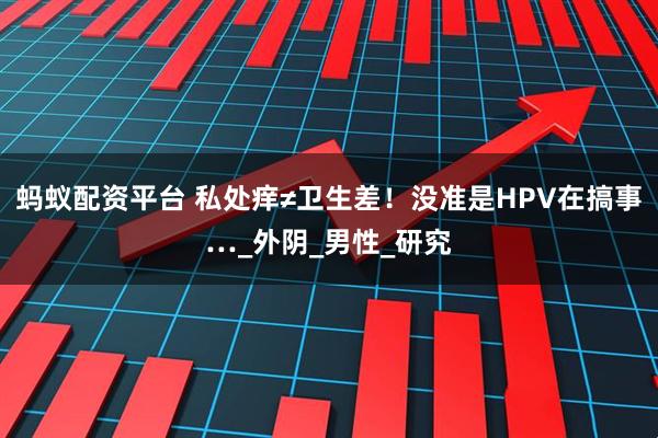 蚂蚁配资平台 私处痒≠卫生差！没准是HPV在搞事…_外阴_男性_研究