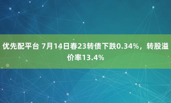 优先配平台 7月14日春23转债下跌0.34%，转股溢价率13.4%