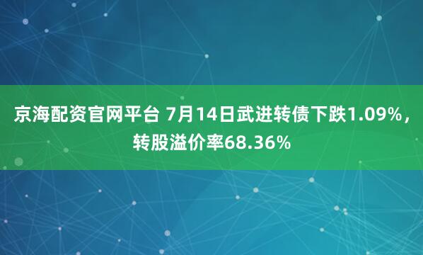 京海配资官网平台 7月14日武进转债下跌1.09%，转股溢价率68.36%