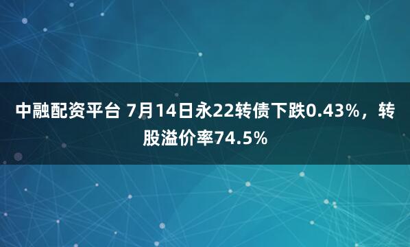 中融配资平台 7月14日永22转债下跌0.43%，转股溢价率74.5%