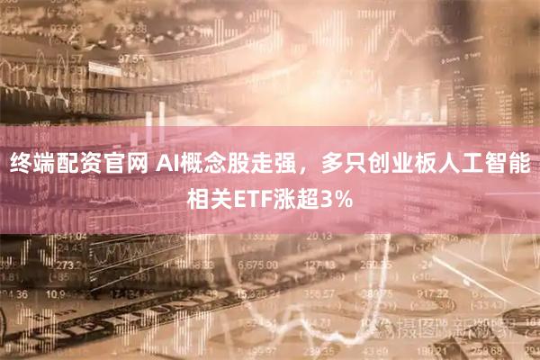 终端配资官网 AI概念股走强，多只创业板人工智能相关ETF涨超3%