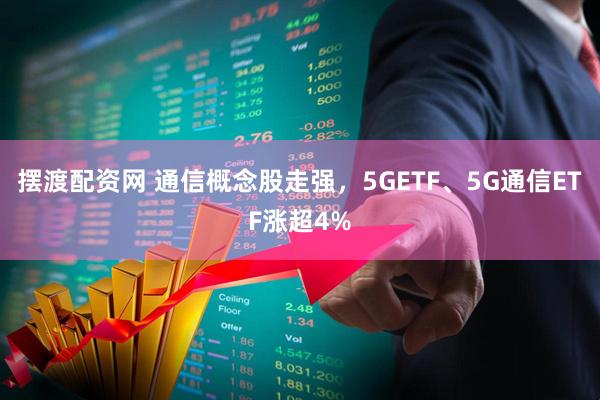 摆渡配资网 通信概念股走强，5GETF、5G通信ETF涨超4%