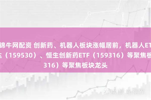 锦牛网配资 创新药、机器人板块涨幅居前，机器人ETF易方达（159530）、恒生创新药ETF（159316）等聚焦板块龙头