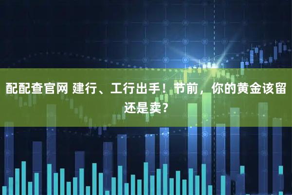 配配查官网 建行、工行出手！节前，你的黄金该留还是卖？