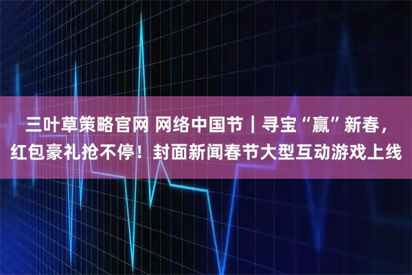 三叶草策略官网 网络中国节｜寻宝“赢”新春，红包豪礼抢不停！封面新闻春节大型互动游戏上线
