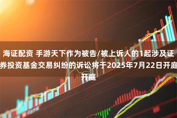 海证配资 手游天下作为被告/被上诉人的1起涉及证券投资基金交易纠纷的诉讼将于2025年7月22日开庭