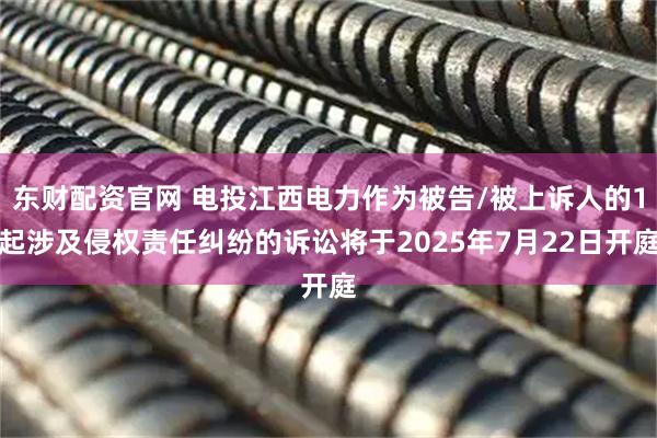 东财配资官网 电投江西电力作为被告/被上诉人的1起涉及侵权责任纠纷的诉讼将于2025年7月22日开庭