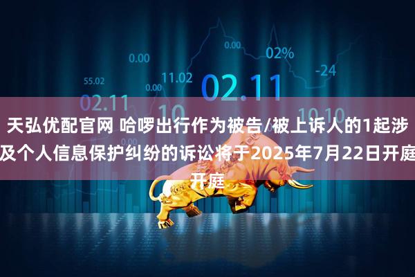 天弘优配官网 哈啰出行作为被告/被上诉人的1起涉及个人信息保护纠纷的诉讼将于2025年7月22日开庭