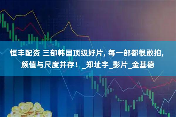 恒丰配资 三部韩国顶级好片, 每一部都很敢拍, 颜值与尺度并存！_郑址宇_影片_金基德