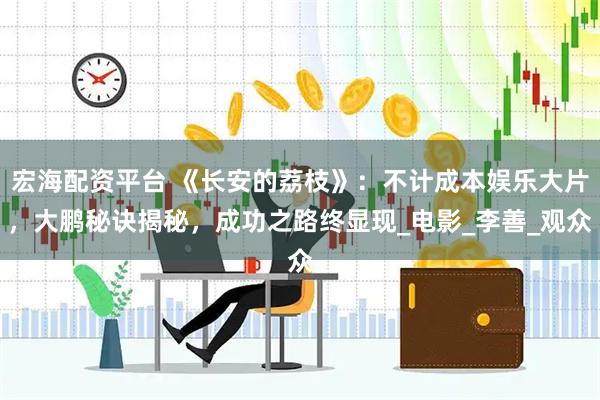 宏海配资平台 《长安的荔枝》：不计成本娱乐大片，大鹏秘诀揭秘，成功之路终显现_电影_李善_观众