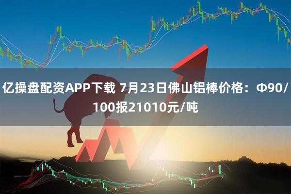 亿操盘配资APP下载 7月23日佛山铝棒价格：Φ90/100报21010元/吨