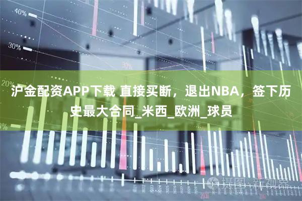 沪金配资APP下载 直接买断，退出NBA，签下历史最大合同_米西_欧洲_球员
