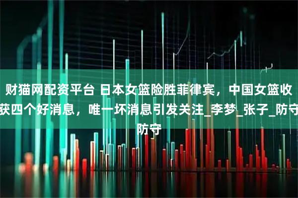 财猫网配资平台 日本女篮险胜菲律宾，中国女篮收获四个好消息，唯一坏消息引发关注_李梦_张子_防守