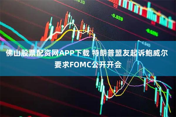 佛山股票配资网APP下载 特朗普盟友起诉鲍威尔 要求FOMC公开开会