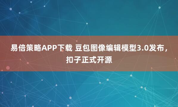易倍策略APP下载 豆包图像编辑模型3.0发布，扣子正式开源