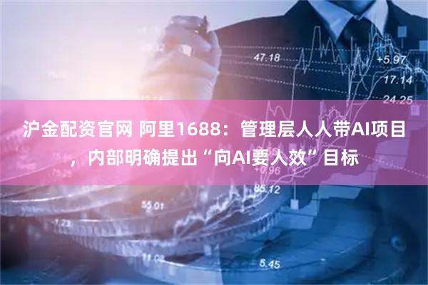 沪金配资官网 阿里1688：管理层人人带AI项目，内部明确提出“向AI要人效”目标