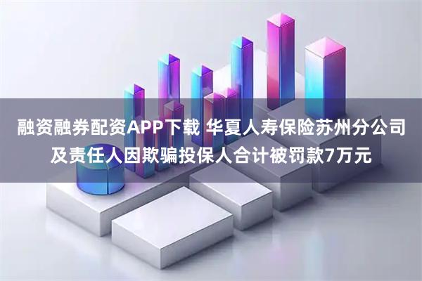 融资融券配资APP下载 华夏人寿保险苏州分公司及责任人因欺骗投保人合计被罚款7万元