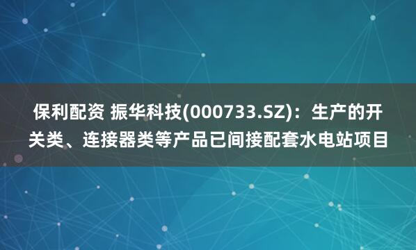 保利配资 振华科技(000733.SZ)：生产的开关类、连接器类等产品已间接配套水电站项目