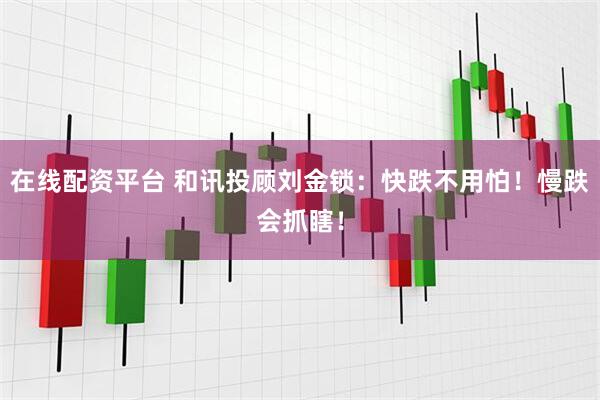 在线配资平台 和讯投顾刘金锁：快跌不用怕！慢跌会抓瞎！