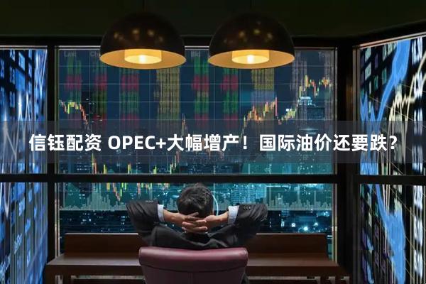 信钰配资 OPEC+大幅增产！国际油价还要跌？