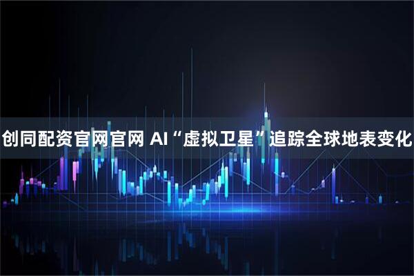 创同配资官网官网 AI“虚拟卫星”追踪全球地表变化