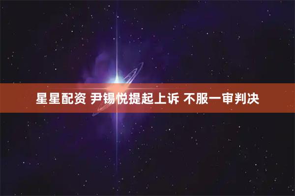 星星配资 尹锡悦提起上诉 不服一审判决
