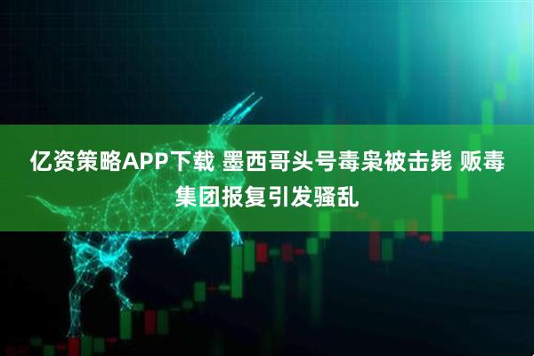 亿资策略APP下载 墨西哥头号毒枭被击毙 贩毒集团报复引发骚乱