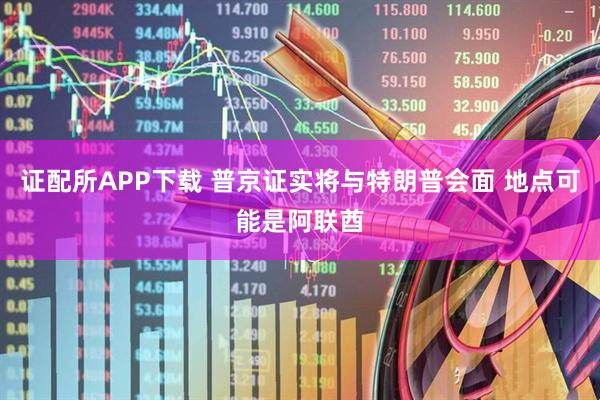 证配所APP下载 普京证实将与特朗普会面 地点可能是阿联酋