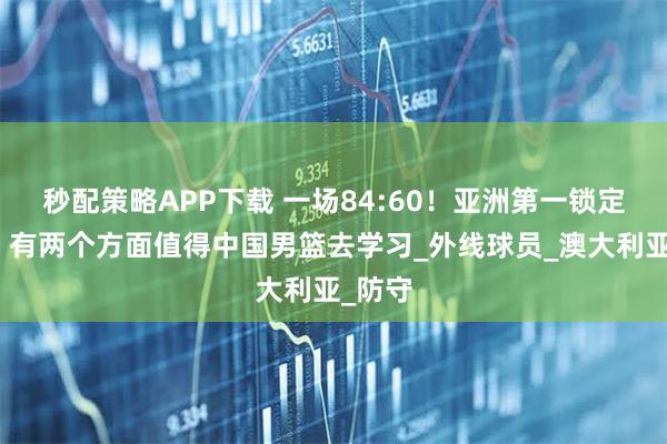 秒配策略APP下载 一场84:60！亚洲第一锁定四强，有两个方面值得中国男篮去学习_外线球员_澳大利亚_防守