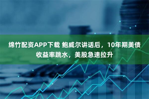 绵竹配资APP下载 鲍威尔讲话后,10年期美债收益率跳水,美股急速拉升